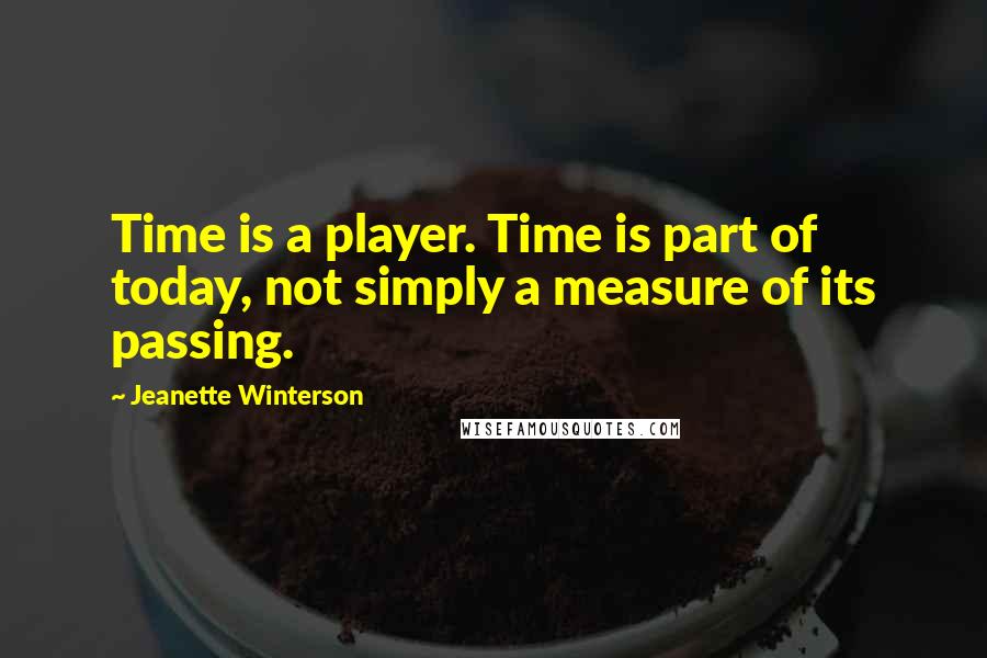 Jeanette Winterson Quotes: Time is a player. Time is part of today, not simply a measure of its passing.