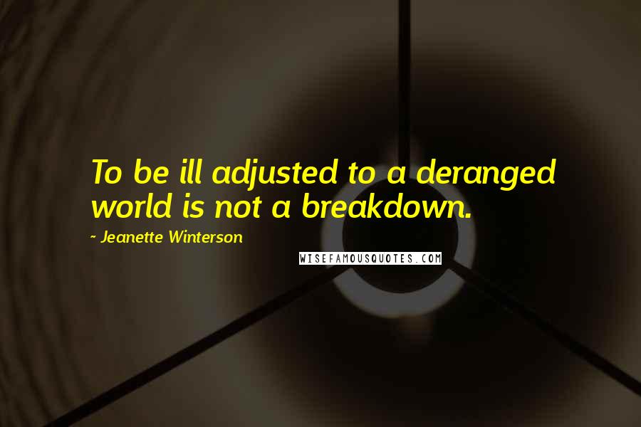 Jeanette Winterson Quotes: To be ill adjusted to a deranged world is not a breakdown.