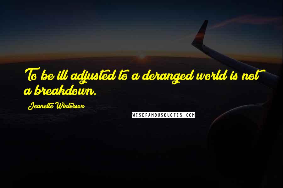 Jeanette Winterson Quotes: To be ill adjusted to a deranged world is not a breakdown.