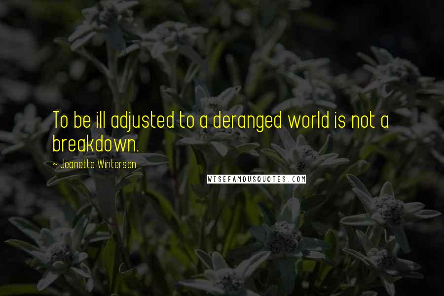 Jeanette Winterson Quotes: To be ill adjusted to a deranged world is not a breakdown.