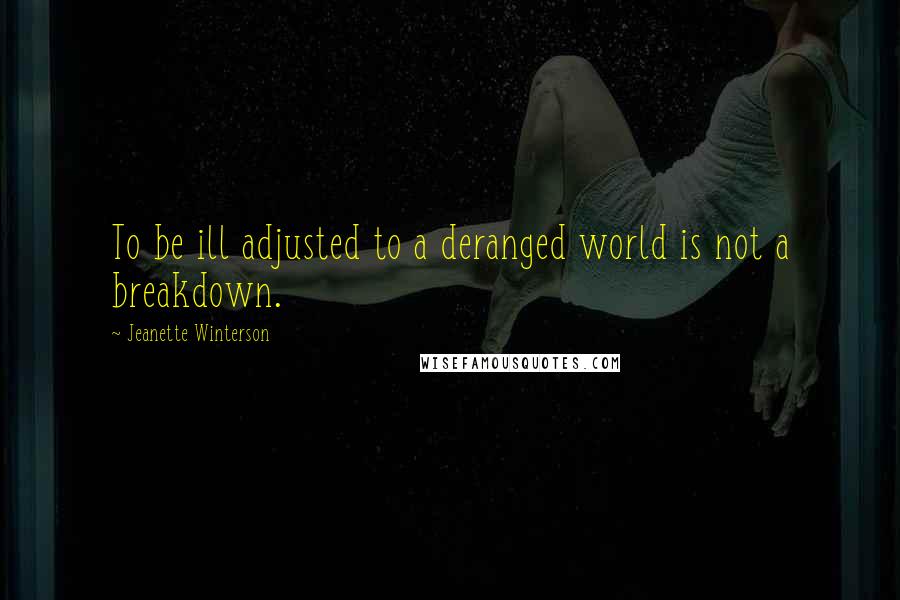 Jeanette Winterson Quotes: To be ill adjusted to a deranged world is not a breakdown.