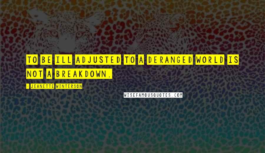 Jeanette Winterson Quotes: To be ill adjusted to a deranged world is not a breakdown.