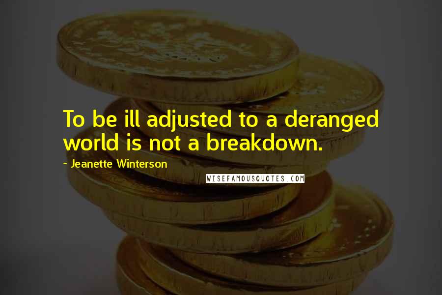 Jeanette Winterson Quotes: To be ill adjusted to a deranged world is not a breakdown.