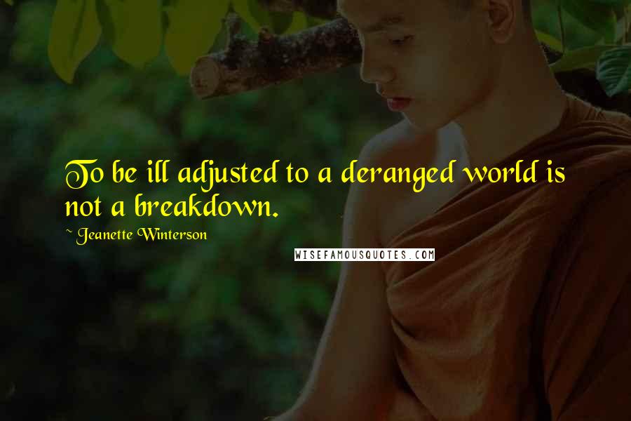 Jeanette Winterson Quotes: To be ill adjusted to a deranged world is not a breakdown.