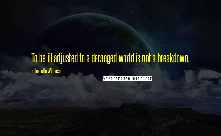 Jeanette Winterson Quotes: To be ill adjusted to a deranged world is not a breakdown.