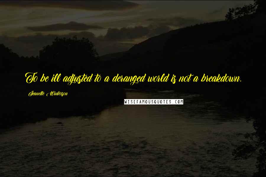 Jeanette Winterson Quotes: To be ill adjusted to a deranged world is not a breakdown.