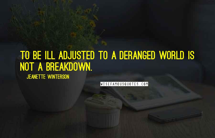 Jeanette Winterson Quotes: To be ill adjusted to a deranged world is not a breakdown.