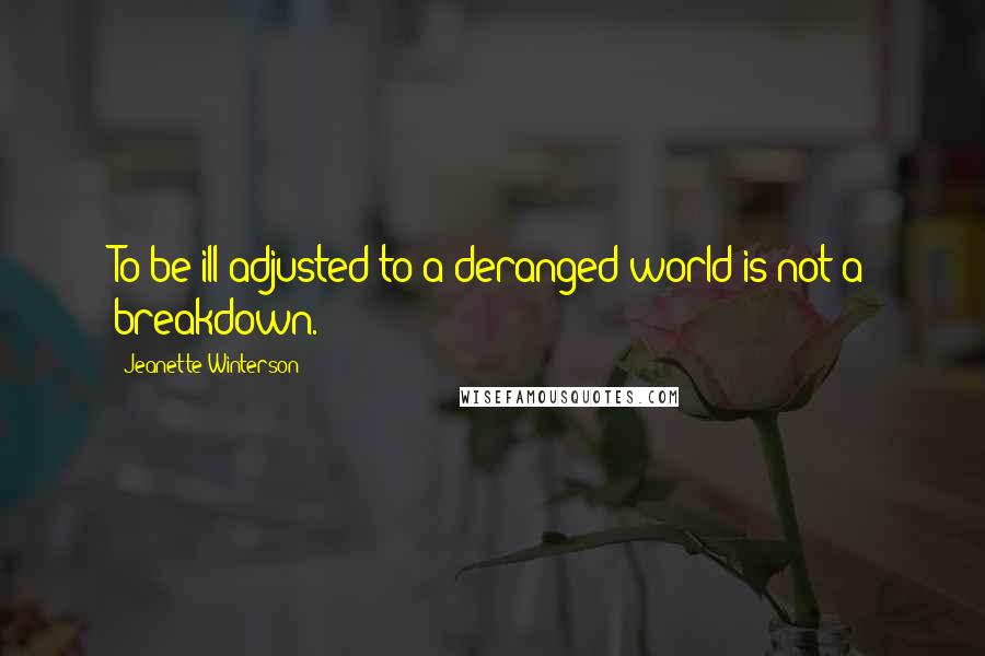 Jeanette Winterson Quotes: To be ill adjusted to a deranged world is not a breakdown.