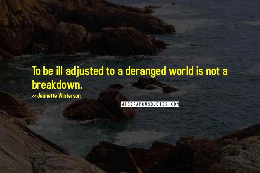 Jeanette Winterson Quotes: To be ill adjusted to a deranged world is not a breakdown.