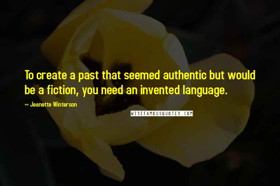 Jeanette Winterson Quotes: To create a past that seemed authentic but would be a fiction, you need an invented language.