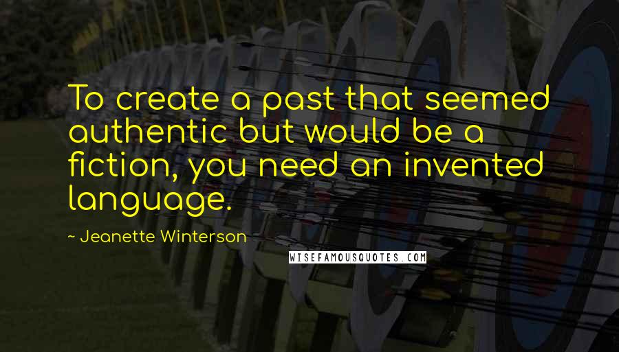 Jeanette Winterson Quotes: To create a past that seemed authentic but would be a fiction, you need an invented language.