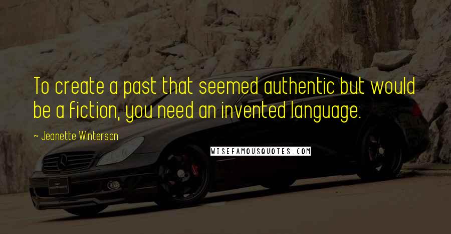 Jeanette Winterson Quotes: To create a past that seemed authentic but would be a fiction, you need an invented language.