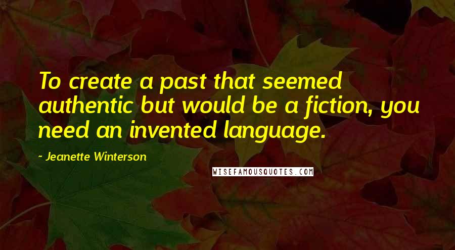 Jeanette Winterson Quotes: To create a past that seemed authentic but would be a fiction, you need an invented language.