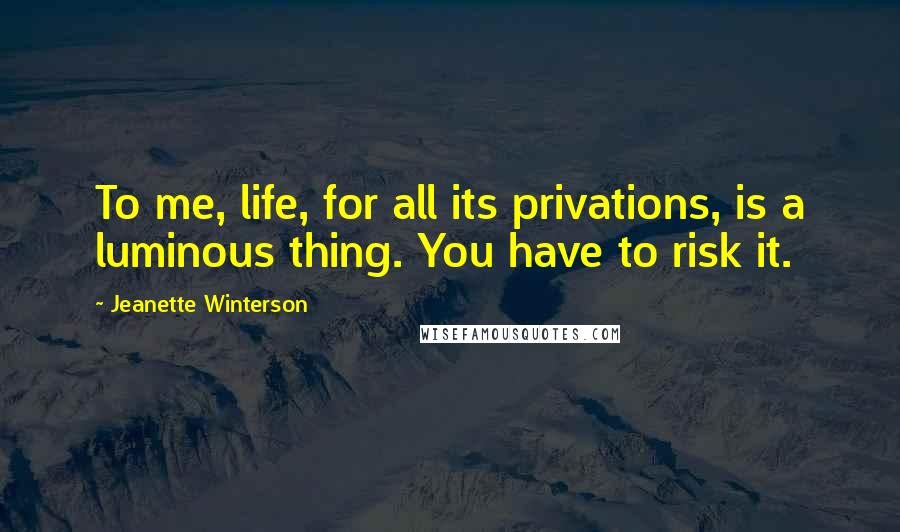 Jeanette Winterson Quotes: To me, life, for all its privations, is a luminous thing. You have to risk it.