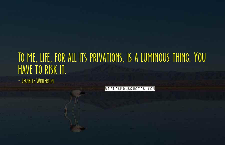 Jeanette Winterson Quotes: To me, life, for all its privations, is a luminous thing. You have to risk it.