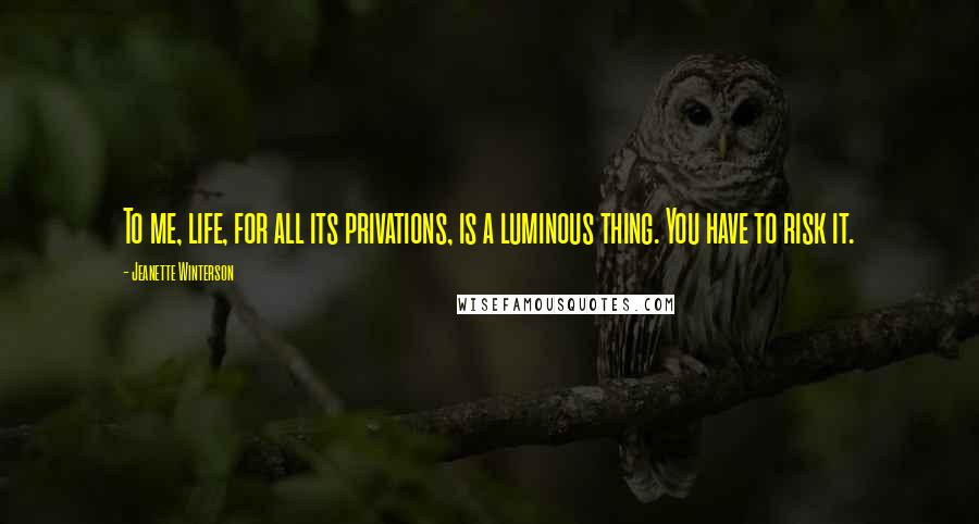 Jeanette Winterson Quotes: To me, life, for all its privations, is a luminous thing. You have to risk it.