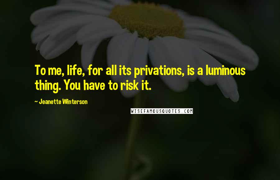 Jeanette Winterson Quotes: To me, life, for all its privations, is a luminous thing. You have to risk it.