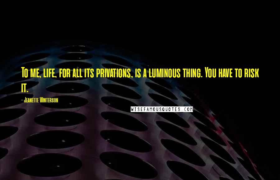 Jeanette Winterson Quotes: To me, life, for all its privations, is a luminous thing. You have to risk it.