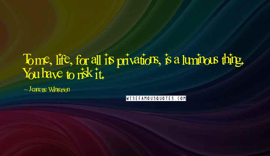 Jeanette Winterson Quotes: To me, life, for all its privations, is a luminous thing. You have to risk it.