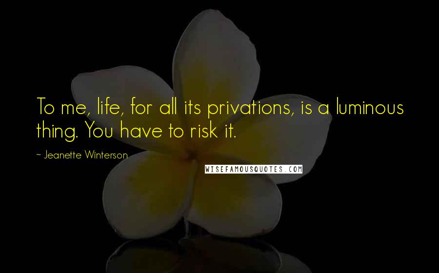 Jeanette Winterson Quotes: To me, life, for all its privations, is a luminous thing. You have to risk it.