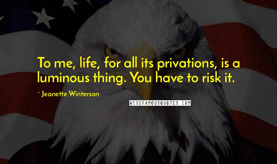 Jeanette Winterson Quotes: To me, life, for all its privations, is a luminous thing. You have to risk it.