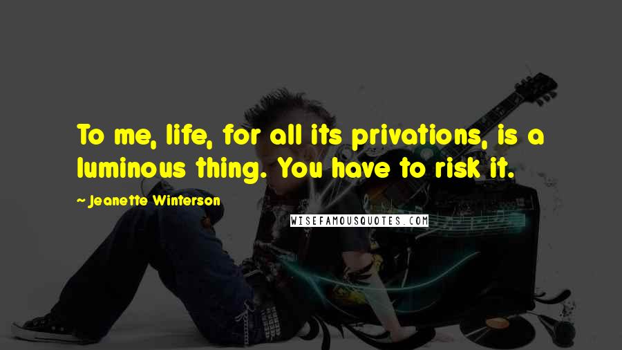 Jeanette Winterson Quotes: To me, life, for all its privations, is a luminous thing. You have to risk it.