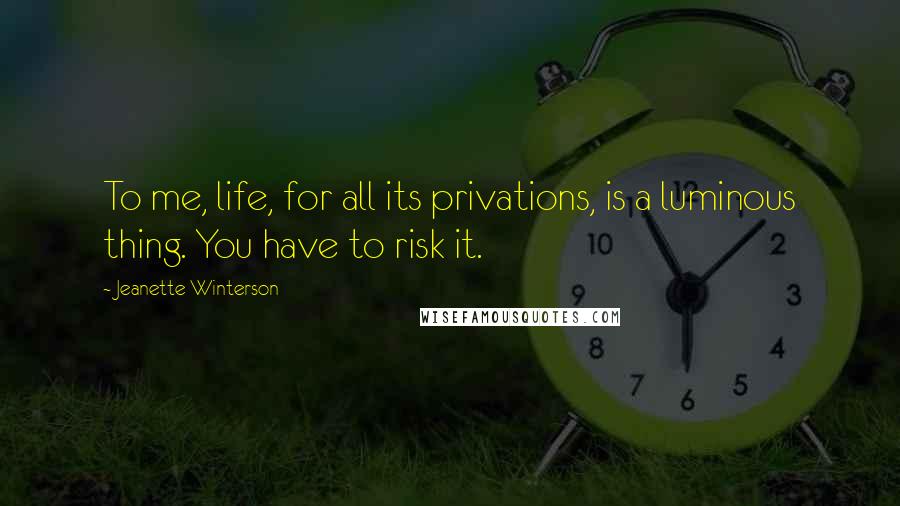 Jeanette Winterson Quotes: To me, life, for all its privations, is a luminous thing. You have to risk it.