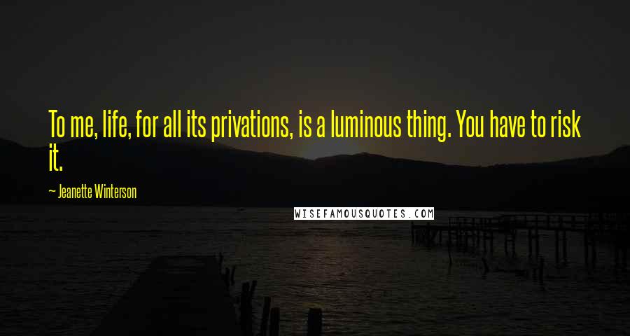 Jeanette Winterson Quotes: To me, life, for all its privations, is a luminous thing. You have to risk it.
