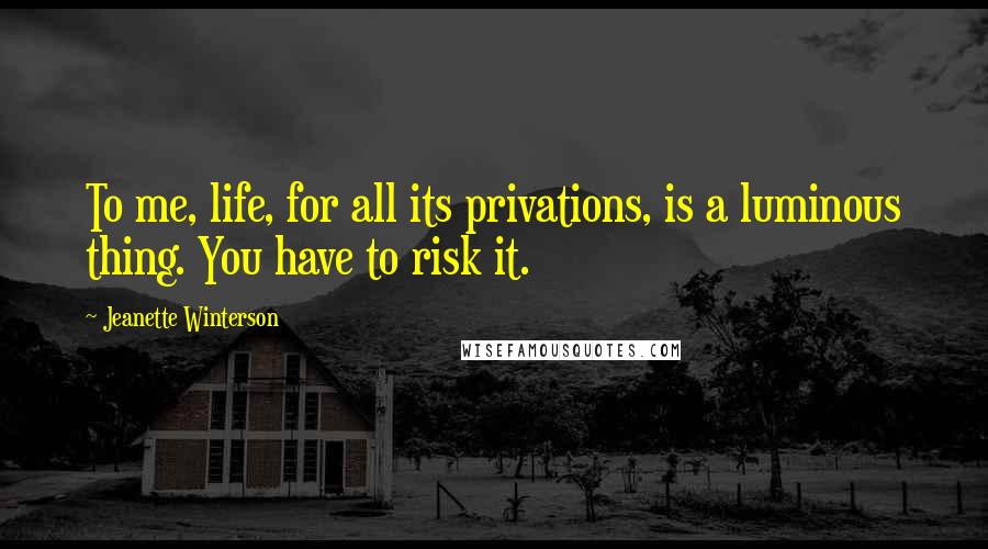 Jeanette Winterson Quotes: To me, life, for all its privations, is a luminous thing. You have to risk it.