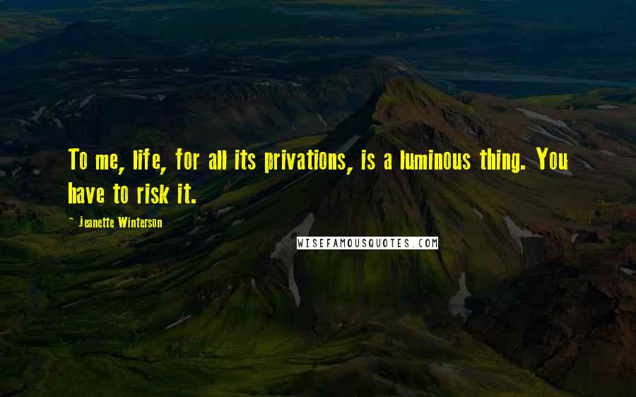 Jeanette Winterson Quotes: To me, life, for all its privations, is a luminous thing. You have to risk it.