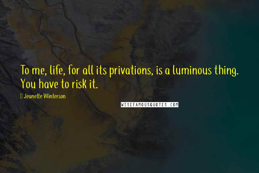 Jeanette Winterson Quotes: To me, life, for all its privations, is a luminous thing. You have to risk it.