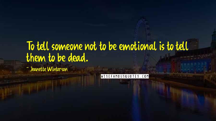 Jeanette Winterson Quotes: To tell someone not to be emotional is to tell them to be dead.