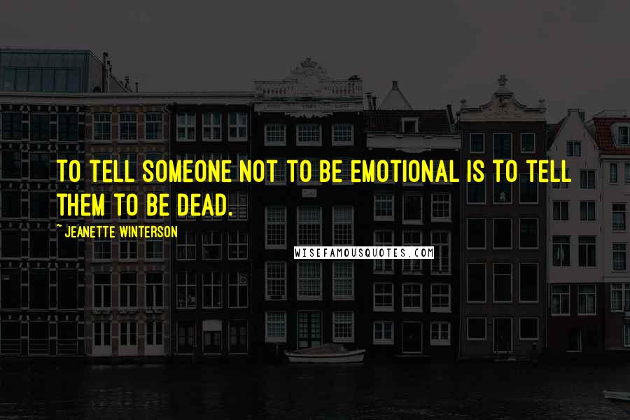 Jeanette Winterson Quotes: To tell someone not to be emotional is to tell them to be dead.