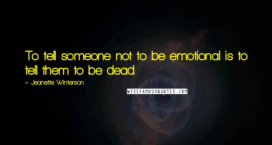 Jeanette Winterson Quotes: To tell someone not to be emotional is to tell them to be dead.
