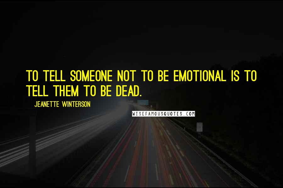Jeanette Winterson Quotes: To tell someone not to be emotional is to tell them to be dead.