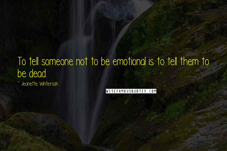 Jeanette Winterson Quotes: To tell someone not to be emotional is to tell them to be dead.
