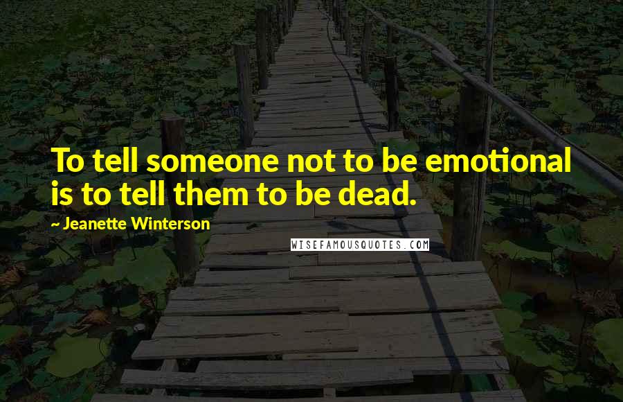 Jeanette Winterson Quotes: To tell someone not to be emotional is to tell them to be dead.