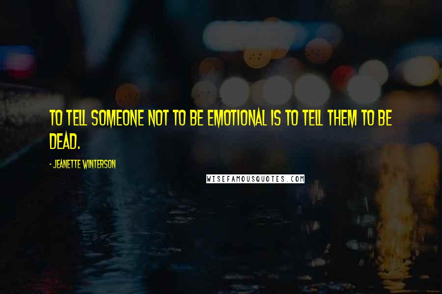 Jeanette Winterson Quotes: To tell someone not to be emotional is to tell them to be dead.