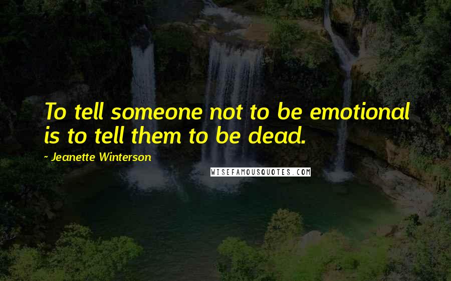 Jeanette Winterson Quotes: To tell someone not to be emotional is to tell them to be dead.