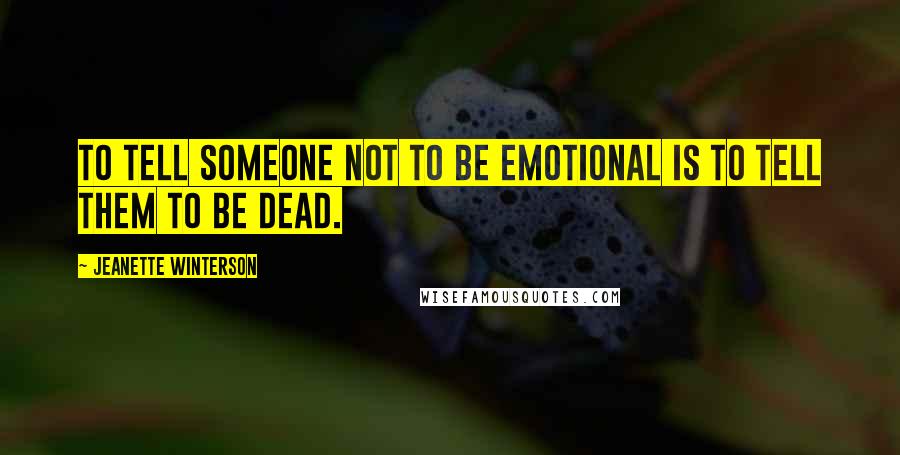 Jeanette Winterson Quotes: To tell someone not to be emotional is to tell them to be dead.