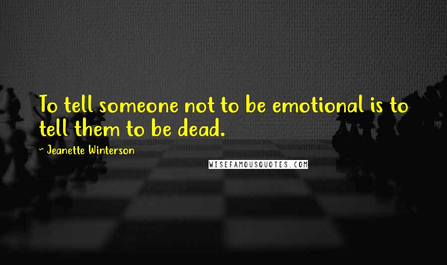 Jeanette Winterson Quotes: To tell someone not to be emotional is to tell them to be dead.