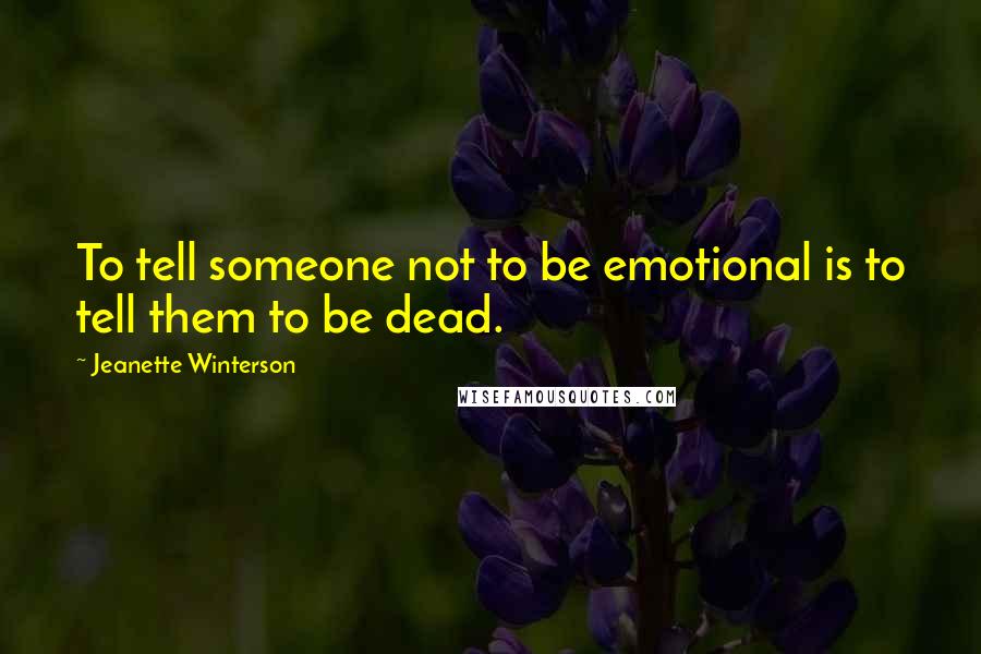 Jeanette Winterson Quotes: To tell someone not to be emotional is to tell them to be dead.