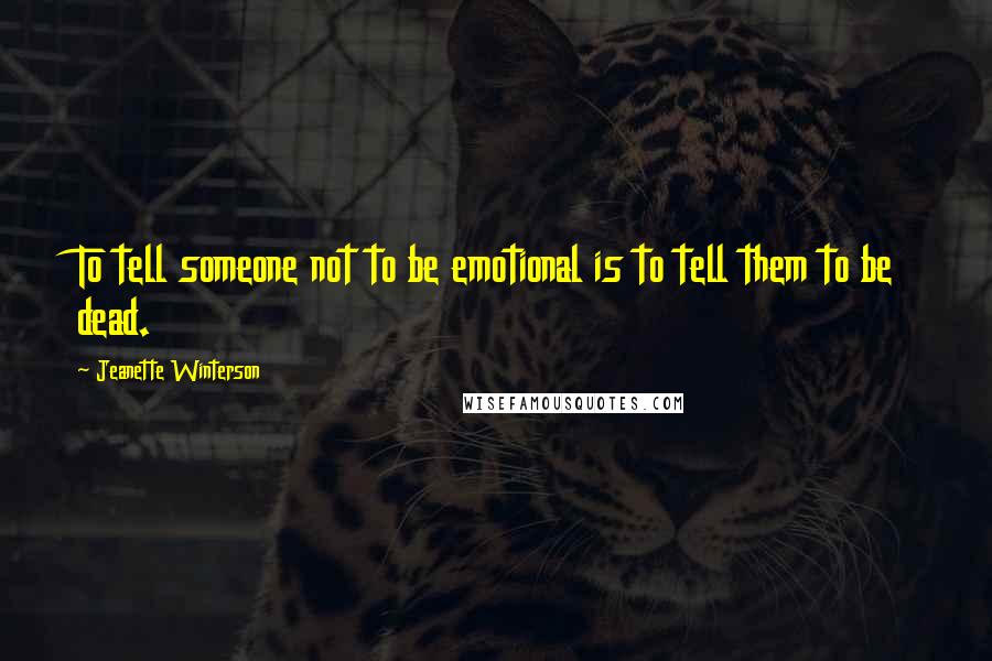 Jeanette Winterson Quotes: To tell someone not to be emotional is to tell them to be dead.