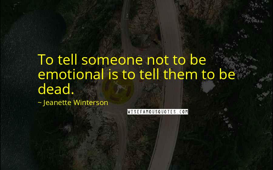 Jeanette Winterson Quotes: To tell someone not to be emotional is to tell them to be dead.