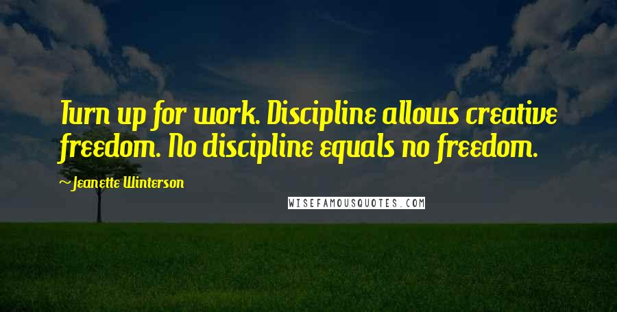 Jeanette Winterson Quotes: Turn up for work. Discipline allows creative freedom. No discipline equals no freedom.