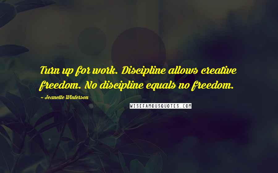 Jeanette Winterson Quotes: Turn up for work. Discipline allows creative freedom. No discipline equals no freedom.