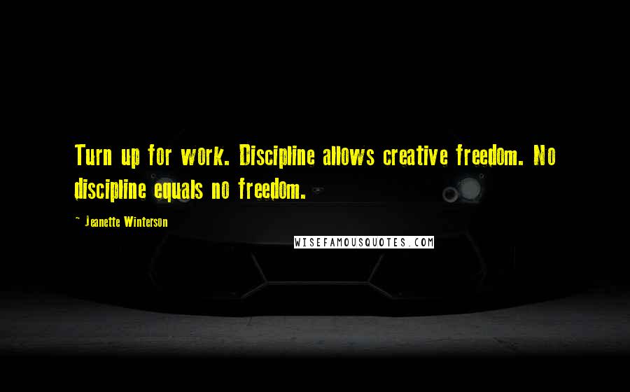 Jeanette Winterson Quotes: Turn up for work. Discipline allows creative freedom. No discipline equals no freedom.