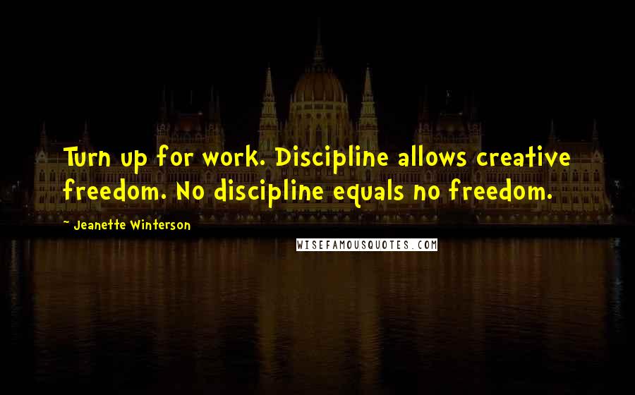 Jeanette Winterson Quotes: Turn up for work. Discipline allows creative freedom. No discipline equals no freedom.