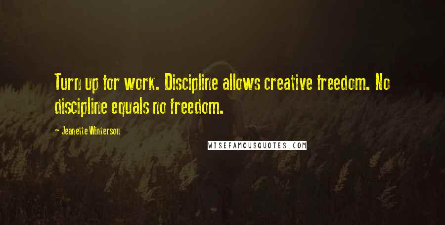 Jeanette Winterson Quotes: Turn up for work. Discipline allows creative freedom. No discipline equals no freedom.