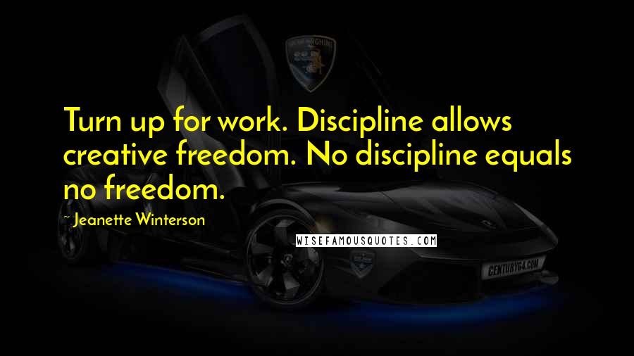 Jeanette Winterson Quotes: Turn up for work. Discipline allows creative freedom. No discipline equals no freedom.